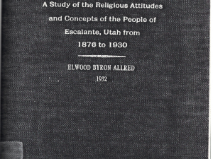 A Study of the Religious Attitudes and Concepts of the People of Escalante, Utah from 1876 to 1930 by Elwood Byron Allred 1932