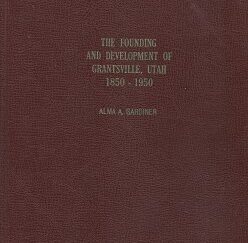 The Founding & Development of Grantsville Utah 1850-1950 - Alma A. Gardiner