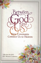 Between God and Us. How Covenants Connect us to Heaven – Talks from the 2015 BYU Women’s Conference