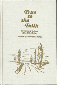 True to the Faith: Sermons and Writings of David O. McKay (1972) — Compiled by Llewelyn R. McKay