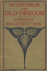 McLoughlin And Old Oregon~A Chronicle~ by Eva Emery Dye (1902)