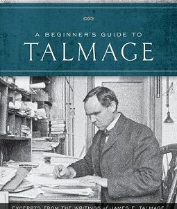 A Beginner’s Guide to Talmage ~ Excerpts from The Writings of James E. Talmage — Softbound