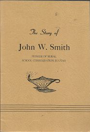 The Story of John W. Smith: Pioneer of Rural School Consolidation in Utah (1951) ~ by D. James Cannon