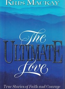 The Ultimate Love ~ True Stories of Faith and Courage ~ Kris Mackay