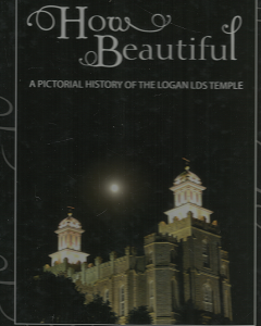 How Beautiful: A Pictorial History of the Logan LDS Temple: A Herald Journal Book