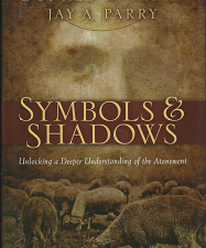 Symbols & Shadows: Unlocking a Deeper Understanding of the Atonement (2009) ~ by Donald W. Parry, and Jay A. Parry