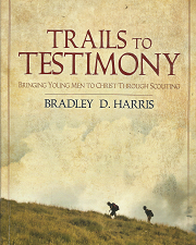 Trails to Testimony: Bringing Young Men to Christ Through Scouting ~ by Bradley D Harris