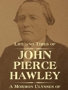 Life and Times of John Pierce Hawley – A Mormon Ulysses of the American West ~ Melvin C. Johnson