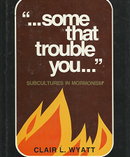 “…Some That Trouble You…” – Subcultures in Mormonism — Clair L. Wyatt — Hardbound — ISBN: 0884942090