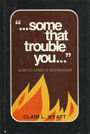 “…Some That Trouble You…” – Subcultures in Mormonism — Clair L. Wyatt — Hardbound — ISBN: 0884942090
