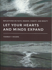 Let Your Hearts and Minds Expand: Reflections on Faith, Reason, Charity, and Beauty (Signed) (2016) ~ by Thomas F. Rogers