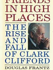 Friends in High Places - The Rise and Fall of Clark Clifford ~ Douglas Frantz and David McKean