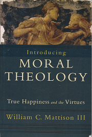 Introducing Moral Theology: True Happiness and the Virtues – William C. Mattison III – 9781587432231