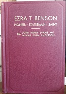 Ezra T. Benson: Pioneer • Statesman • Saint (1947) ~ by John Henry Evans and Minnie Egan Anderson
