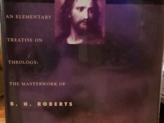 The Truth, The Way, The Life. An Elementary Treatise on Theology: The Masterwork of B. H. Roberts