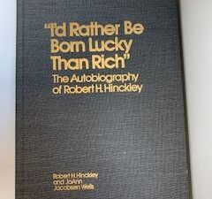 1977- “I’d Rather Be Born Lucky than Rich”: An Autobiography Of Robert H. Hinckley- Robert Hinckley and JoAnn Jacobsen Wells- Signed