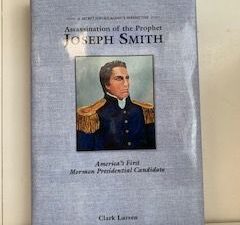 2017- Assassination of the Prophet Joseph Smith: America’s First Mormon Presidential Candidate- Clark Larsen