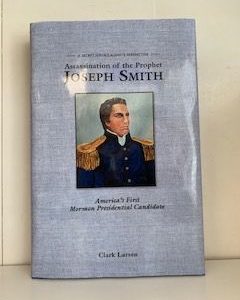 2017- Assassination of the Prophet Joseph Smith: America’s First Mormon Presidential Candidate- Clark Larsen
