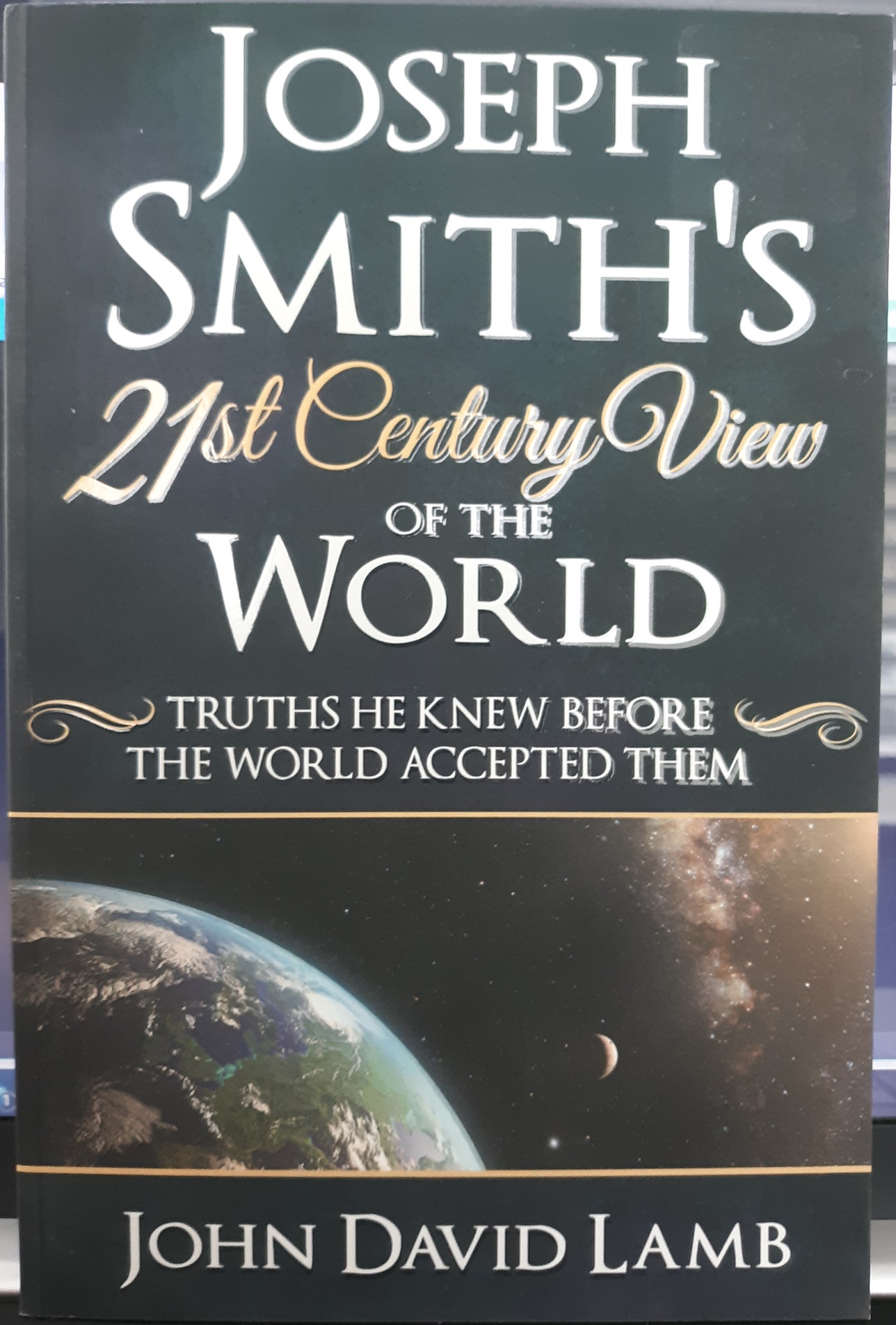 Joseph Smith’s 21st Century View of the World: Truths He Knew Before the World Accepted Them (2019) ~ by John David Lamb