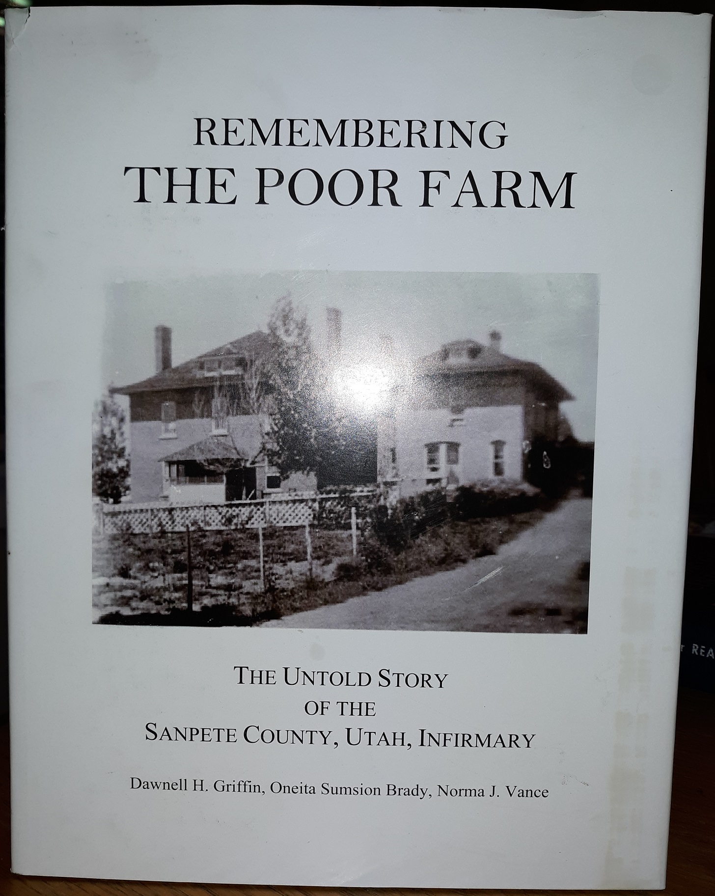 Remembering the Poor Farm: The Untold Story of the Sanpete County, Utah, Infirmary (2014) ~ by Dawnell H. Griffin, Oneita Sumsion Brady, and Norma J. Vance