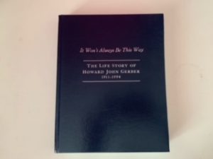 2015- It Won’t Always Be This Way: The Life Story of Howard John Gerber 1911-1994- Howard Kent Gerber