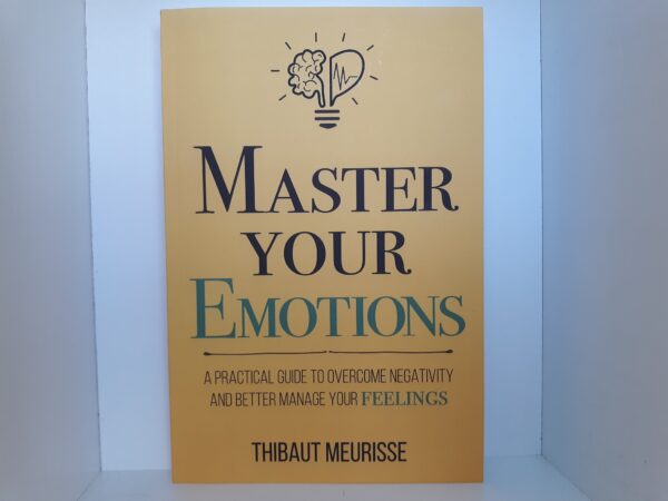 Master Your Emotions: A Practical Guide to Overcome Negativity and Better Manage Your Feelings (2018) ~ by Thibaut Meurisse