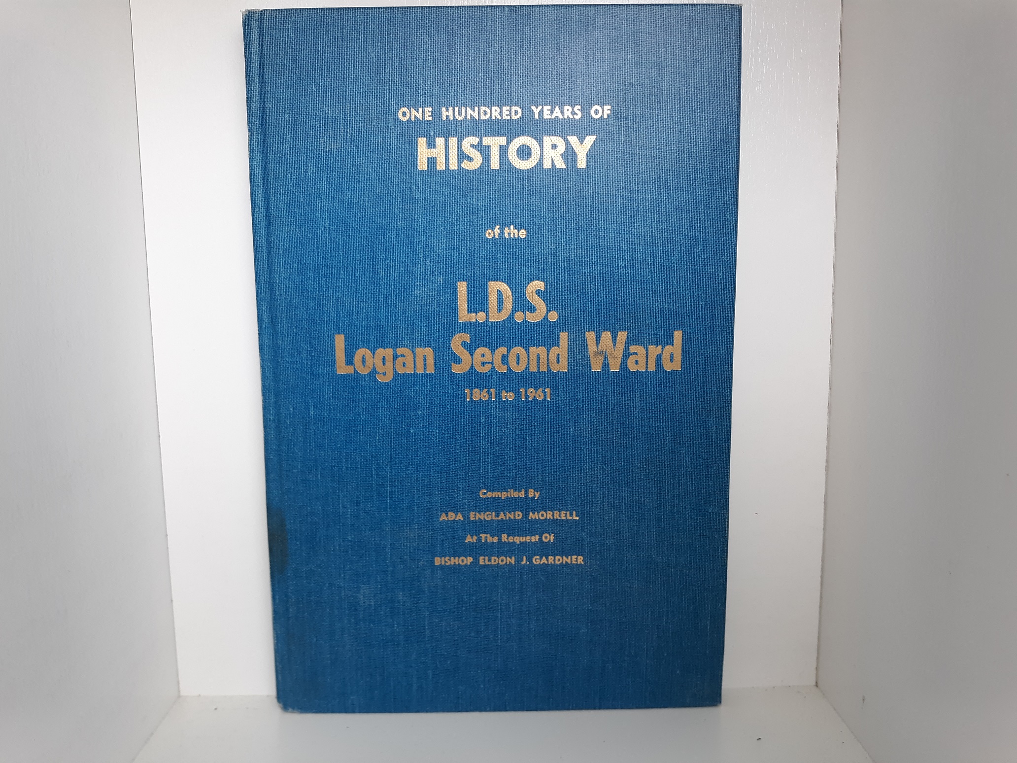One Hundred Years of History of the L.D.S. LOgan Second Ward: 1861 to 1961 (1961) ~ Compiled by Ada England Morrell, At The Request of Bishop Eldon J. Gardner