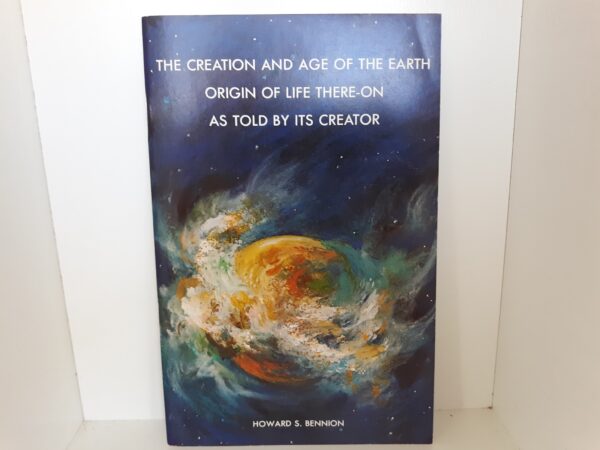 The Creation and Age of the Earth and Origin of Life There-on As Told by Its Creator ~ by Howard S. Bennion