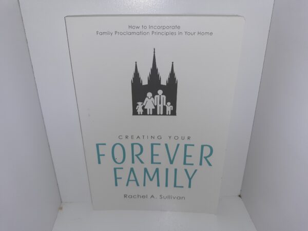 Creating Your Forever Family: How to Incorporate Family Proclamation Principles in Your Home (2018) ~ by Rachel A. Sullivan