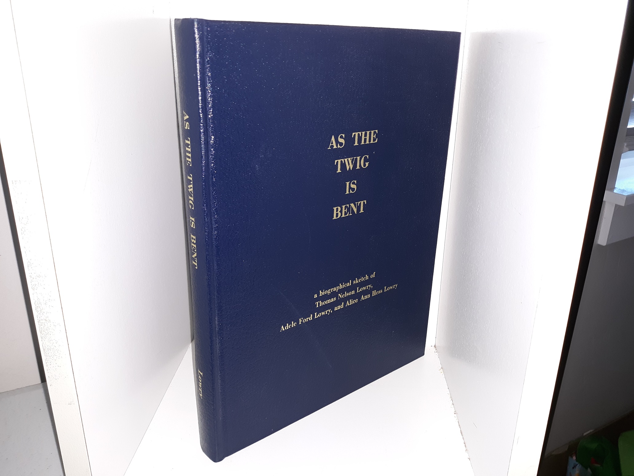 As the Twig is Bent: A Biographical Sketch of Thomas Nelson Lowry, Adele Ford Lowry, and Alice Ann Hess Lowry ~ by Vern Lowry