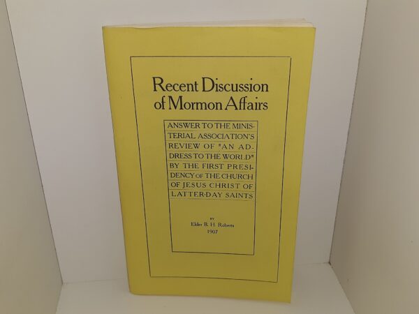 Recent Discussion of Mormon Affairs: Answer to the Ministerial Association's Review of "An Address to the World" by the First Presidency of The Church of Jesus Christ of Latter-day Saints (Reprint of the 1907 Edition) ~ by Elder B. H. Roberts