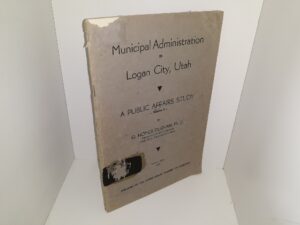 Municipal Administration in Logan City, Utah: A Public Affairs Study (1941) ~ by G. Homer Durham, Ph. D.