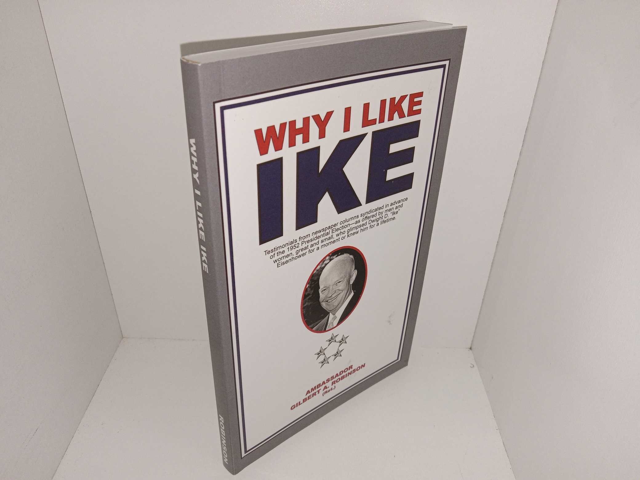 Why I Like Ike: Testimonials from Newspaper Columns Syndicated in Advance of the 1952 Presidential Election—as Offered by Men and Women, Great and Small, Who Glimpsed Dwight D. “Ike” Eisenhower for a Moment or Knew Him for a Lifetime (Signed & Inscribed by the Author) (2012) ~ by Ambassador Gilbert A. Robinson (Ret.)