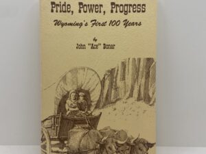 Pride, Power, Progress: Wyoming’s First 100 Years (1987) by John “Ace” Bonar
