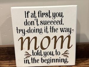 Sign ~ “If at first you don’t succeed, try doing it the way mom told you to in the beginning” ~ 6 in x 6 in x 2 in