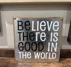 Sign ~ “Believe There is Good in the World” ~ Wood (8 in x 8 in x 1.5 in)