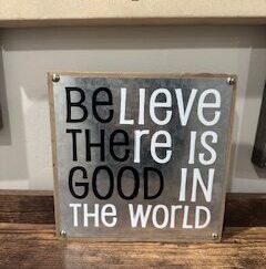 Sign ~ “Believe There is Good in the World” ~ Wood (8 in x 8 in x 1.5 in)