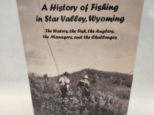 A History of Fishing in Star Valley, Wyoming:: The Waters, the Fish, the Anglers, the Managers, and the Challenges (2019, Paperback)