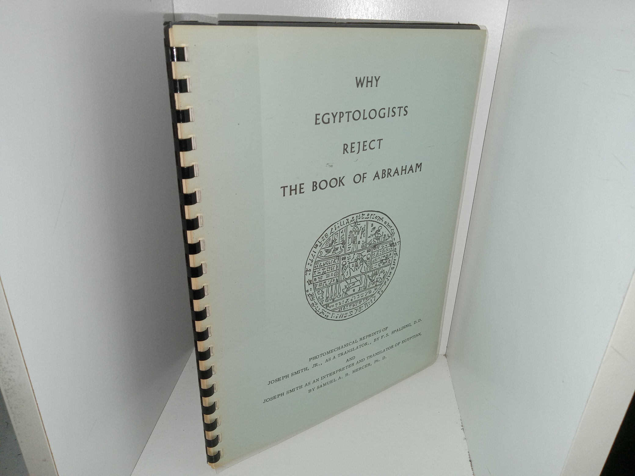 Why Egyptologists Reject The Book of Abraham: Photomechanical Reprints of Joseph Smith, Jr., As a Translator, by F.S. Spalding, D.D., and Joseph Smith as an Interpreter and Translator of Egyption, by Samuel A. B. Mercer, Ph. D. (Unknown Publishing Date) ~ Unknown Author
