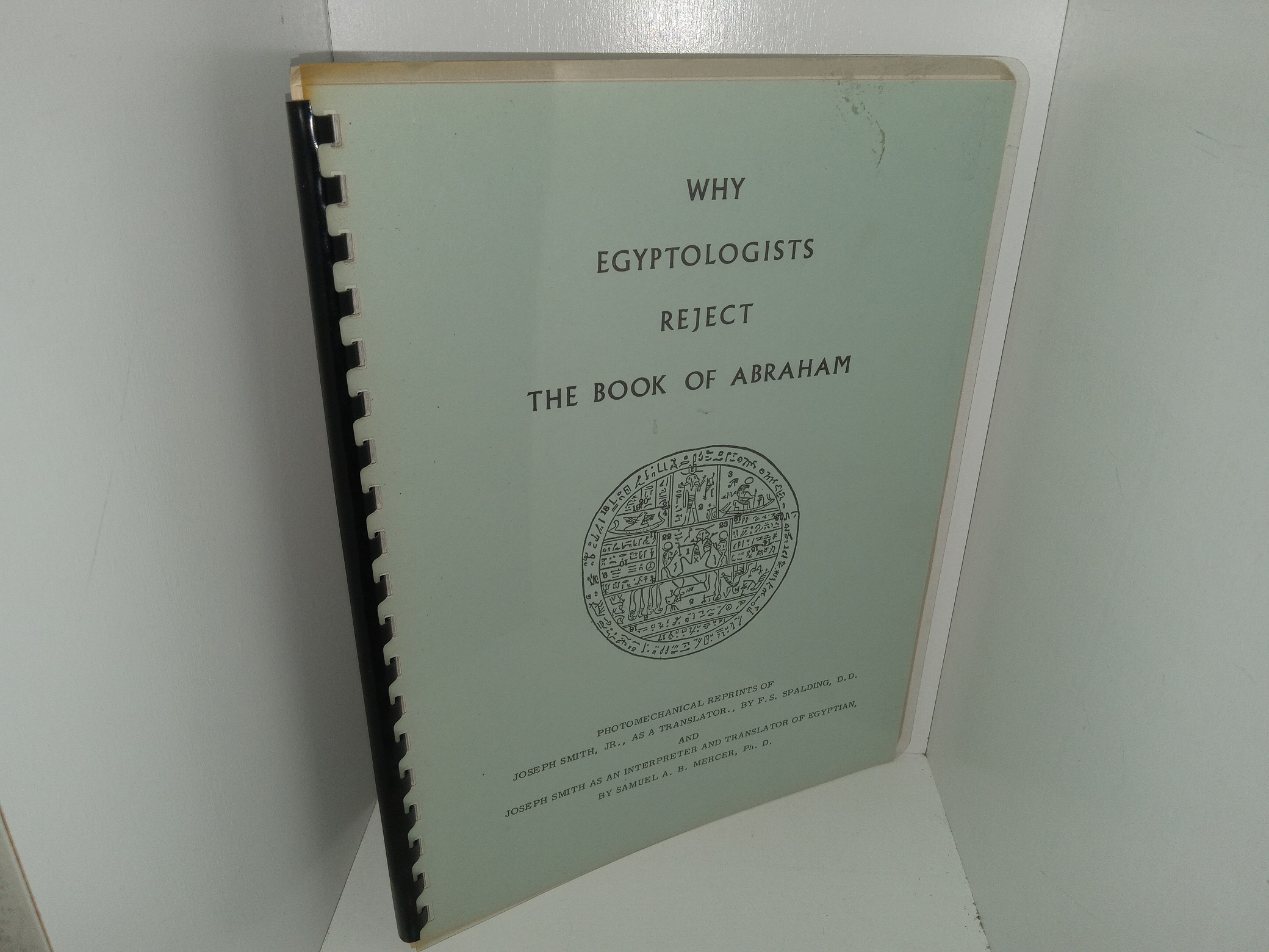 Why Egyptologists Reject The Book of Abraham: Photomechanical Reprints of Joseph Smith, Jr., As a Translator., by F.S. Spalding, D.D. and Joseph Smith as an Interpreter and Translator of Egyptian, by Samuel A. B. Mercer, Ph. D. (Unknown Publishing Date) ~ Unknown Author