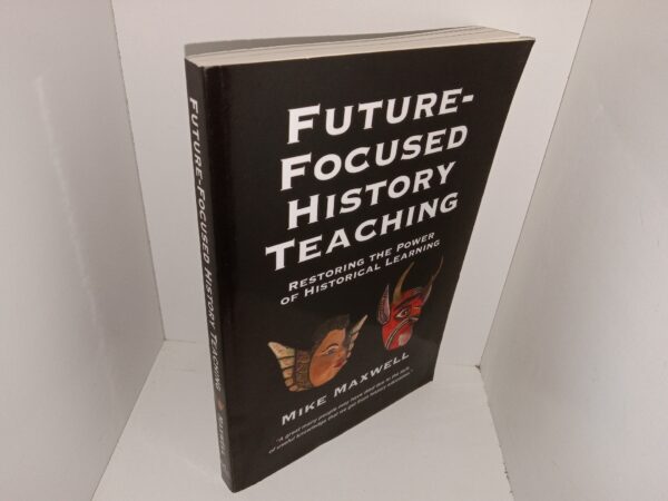 Future-Focused History Teaching: Restoring the Power of Historical Learning (2018) ~ by Mike Maxwell