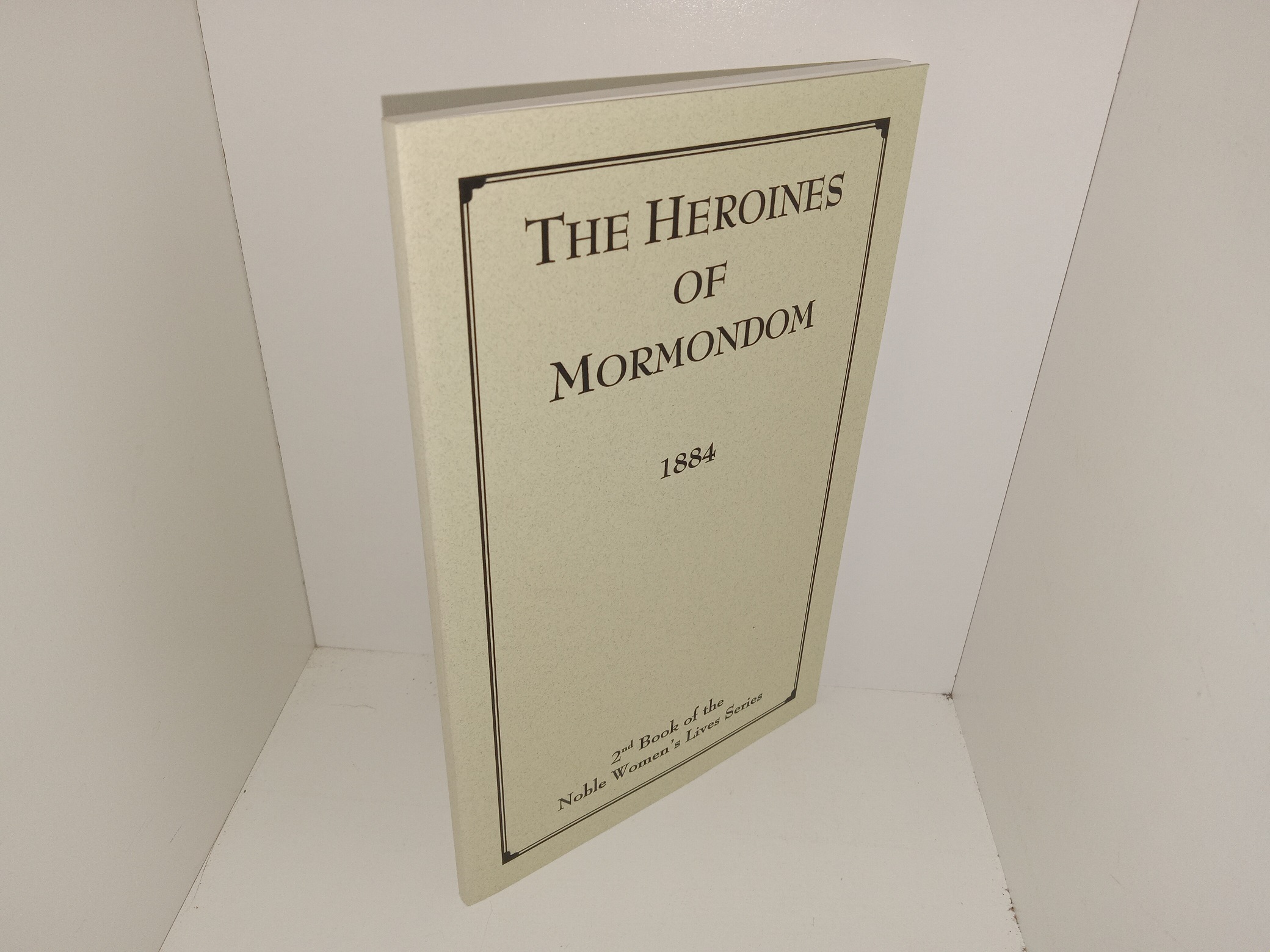 The Heroines of Mormondom: 2nd Book of the Noble Women’s Lives Series (Reprint of the 1884 Edition) ~ Unknown Author
