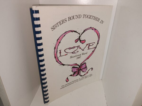 Sisters Bout Together in Love: Hazelcrest Ward 1997: Our Personal Histories in Celebration of the Sesquecentennial of the Church...1847 to 1997! (1997) ~ Unknown Author