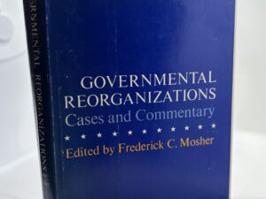Governmental Reorganizations – Case and Commentary (1967) Edited by Frederick C. Mosher