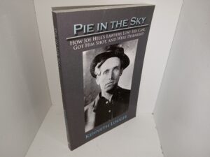 Pie in the Sky: How Joe Hill’s Lawyers Lost His Case, Got Him Shot, and Were Disbarred (2011) ~ by Kenneth Lougee