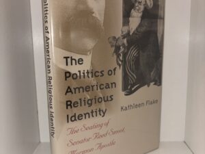 The Politics of American Religious Identity: The Seating of Senator Reed Smoot, Mormon Apostle – Kathleen Flake – 2004