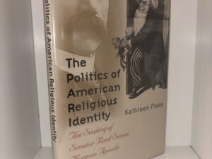 The Politics of American Religious Identity: The Seating of Senator Reed Smoot, Mormon Apostle – Kathleen Flake – 2004